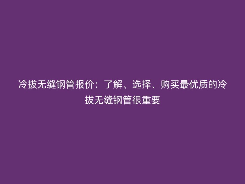 冷拔無(wú)縫鋼管報(bào)價(jià)：了解、選擇、購(gòu)買最優(yōu)質(zhì)的冷拔無(wú)縫鋼管很重要