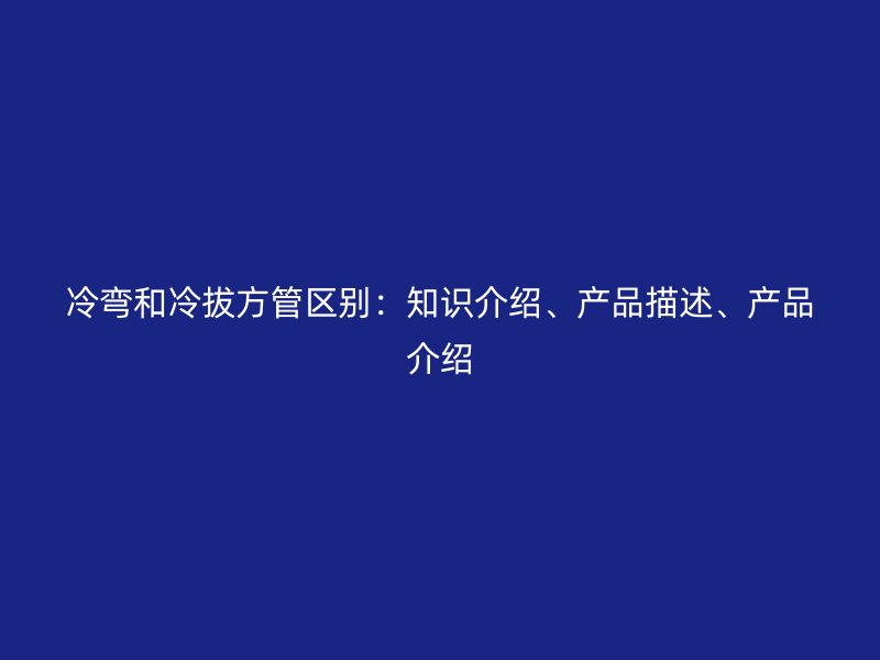 冷彎和冷拔方管區(qū)別：知識介紹、產(chǎn)品描述、產(chǎn)品介紹