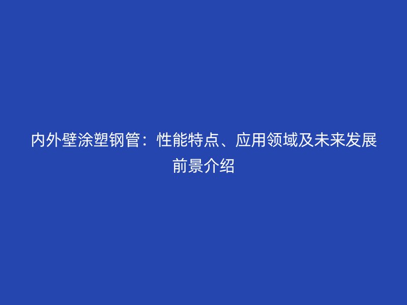 內(nèi)外壁涂塑鋼管：性能特點(diǎn)、應(yīng)用領(lǐng)域及未來發(fā)展前景介紹
