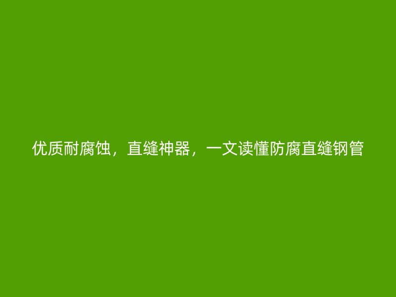 優(yōu)質(zhì)耐腐蝕，直縫神器，一文讀懂防腐直縫鋼管