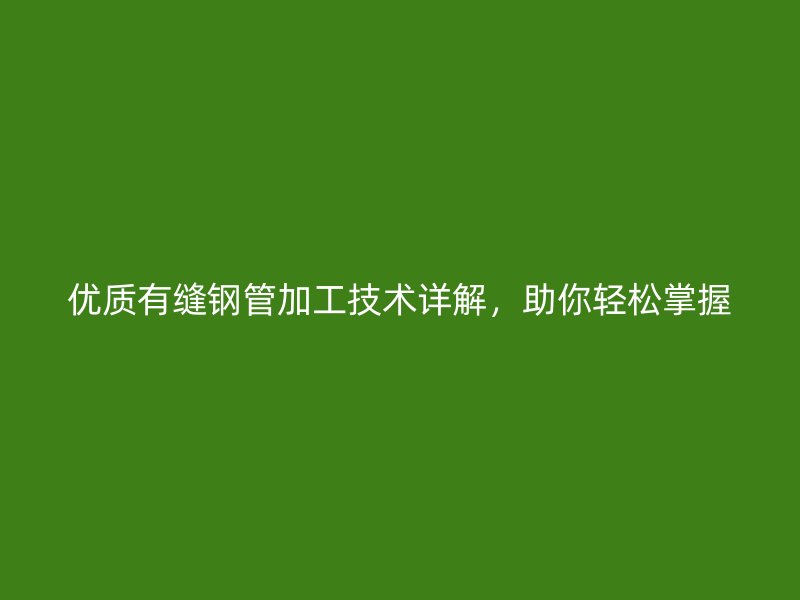 優(yōu)質(zhì)有縫鋼管加工技術(shù)詳解，助你輕松掌握