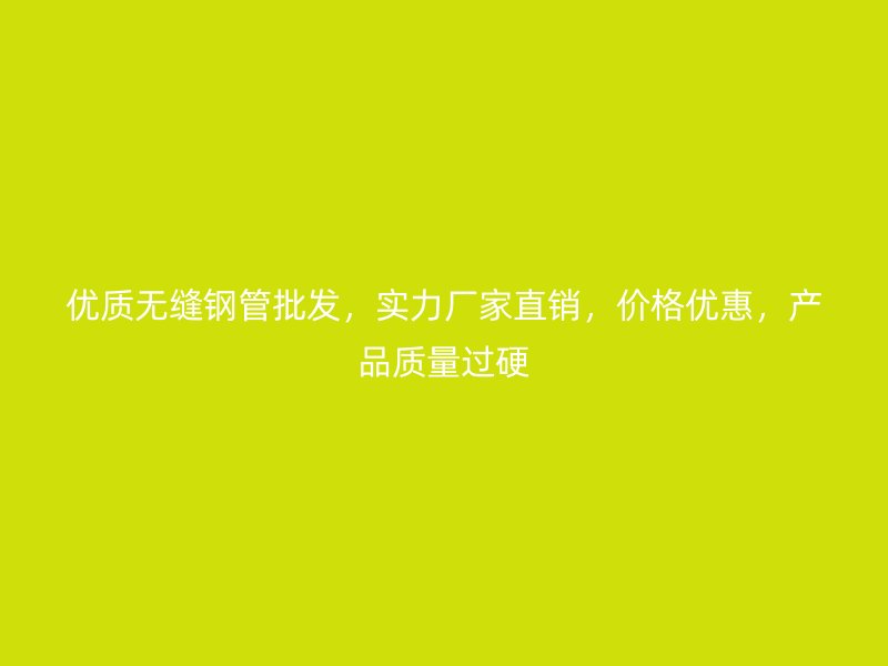 優(yōu)質(zhì)無(wú)縫鋼管批發(fā)，實(shí)力廠家直銷，價(jià)格優(yōu)惠，產(chǎn)品質(zhì)量過(guò)硬