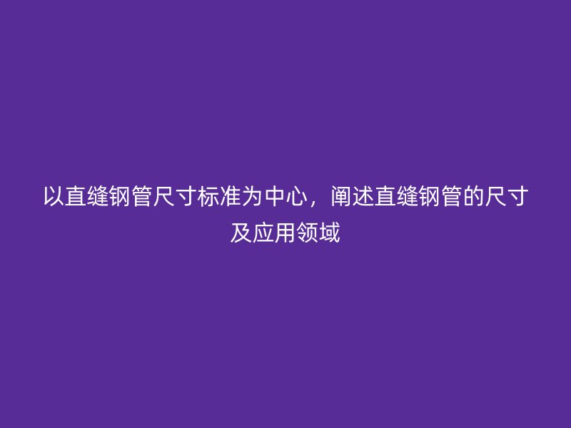 以直縫鋼管尺寸標(biāo)準(zhǔn)為中心，闡述直縫鋼管的尺寸及應(yīng)用領(lǐng)域