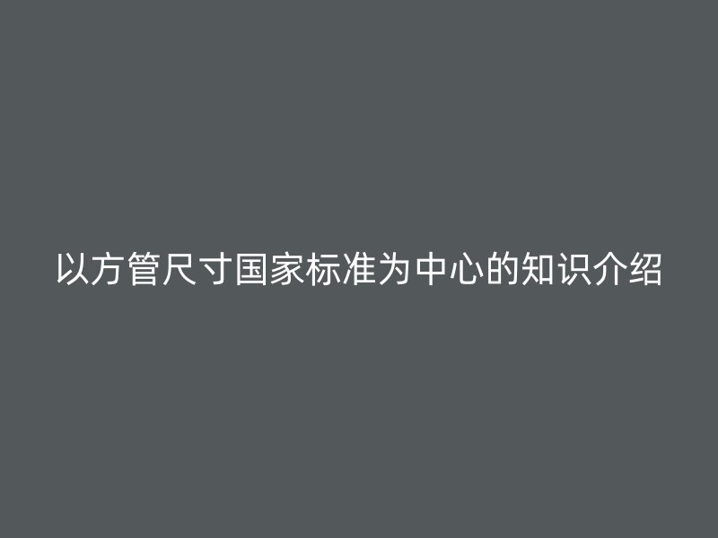 以方管尺寸國(guó)家標(biāo)準(zhǔn)為中心的知識(shí)介紹