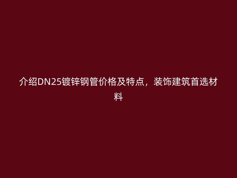 介紹DN25鍍鋅鋼管價(jià)格及特點(diǎn)，裝飾建筑首選材料