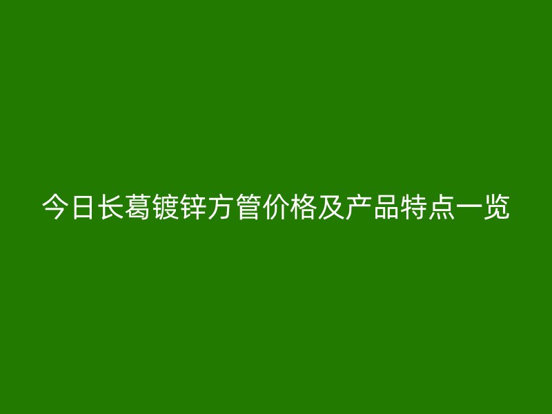 今日長(zhǎng)葛鍍鋅方管價(jià)格及產(chǎn)品特點(diǎn)一覽