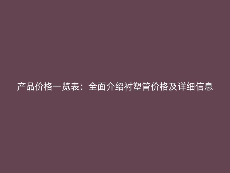 產(chǎn)品價格一覽表：全面介紹襯塑管價格及詳細信息