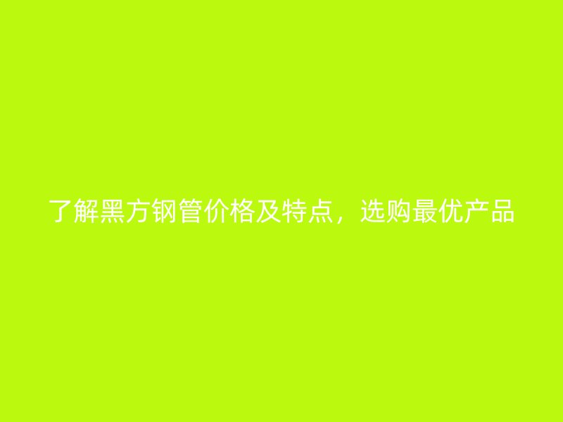 了解黑方鋼管價(jià)格及特點(diǎn)，選購最優(yōu)產(chǎn)品