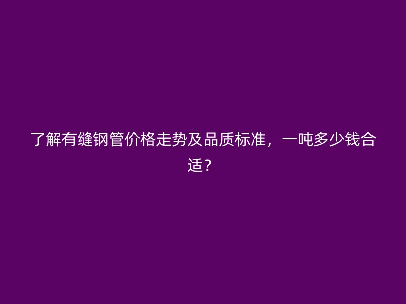 了解有縫鋼管價(jià)格走勢(shì)及品質(zhì)標(biāo)準(zhǔn)，一噸多少錢合適？