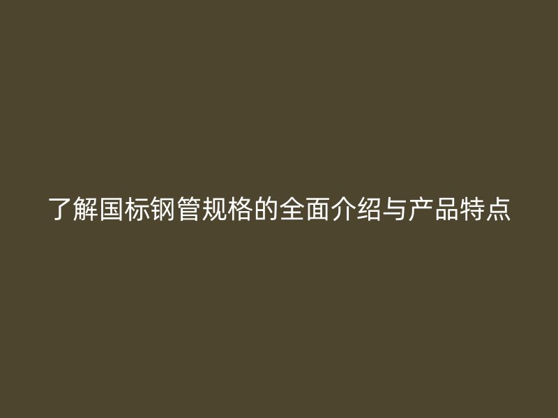 了解國(guó)標(biāo)鋼管規(guī)格的全面介紹與產(chǎn)品特點(diǎn)