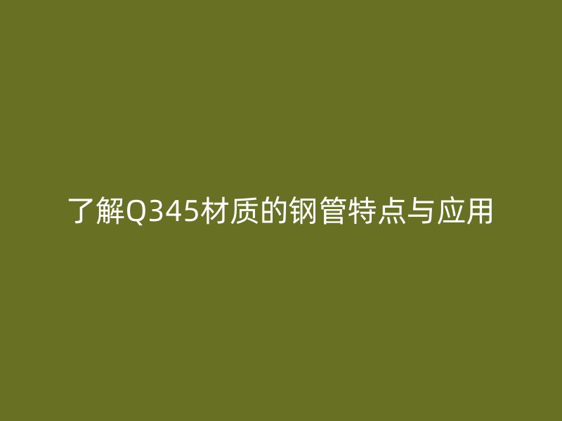 了解Q345材質(zhì)的鋼管特點(diǎn)與應(yīng)用