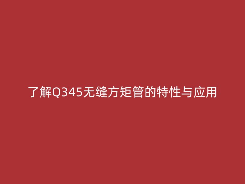 了解Q345無縫方矩管的特性與應用