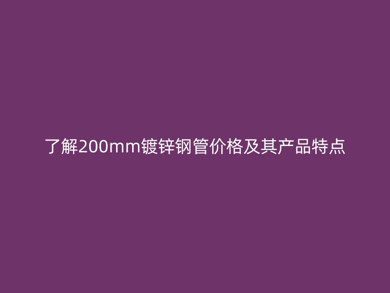 了解200mm鍍鋅鋼管價格及其產(chǎn)品特點