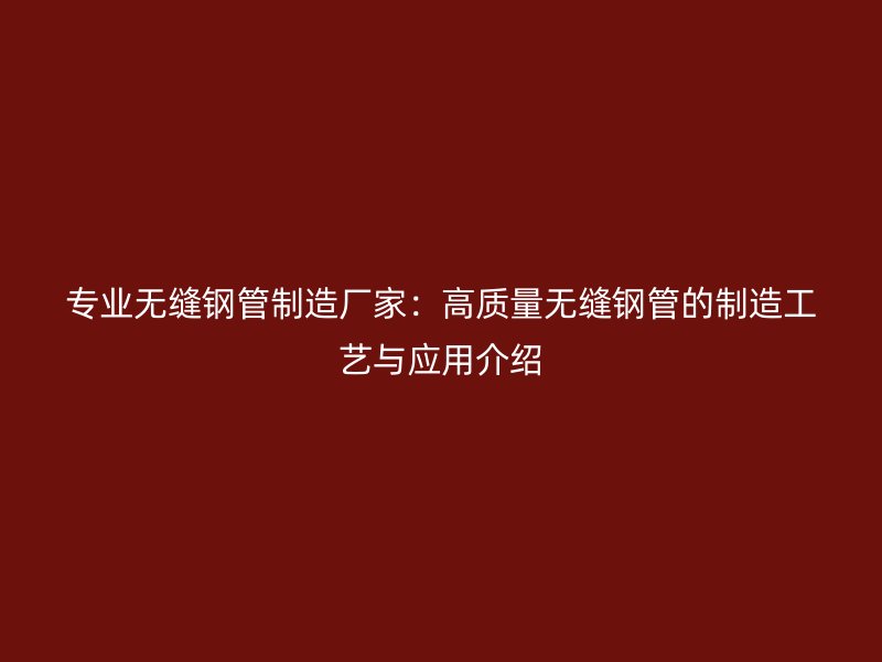 專業(yè)無縫鋼管制造廠家：高質(zhì)量無縫鋼管的制造工藝與應(yīng)用介紹