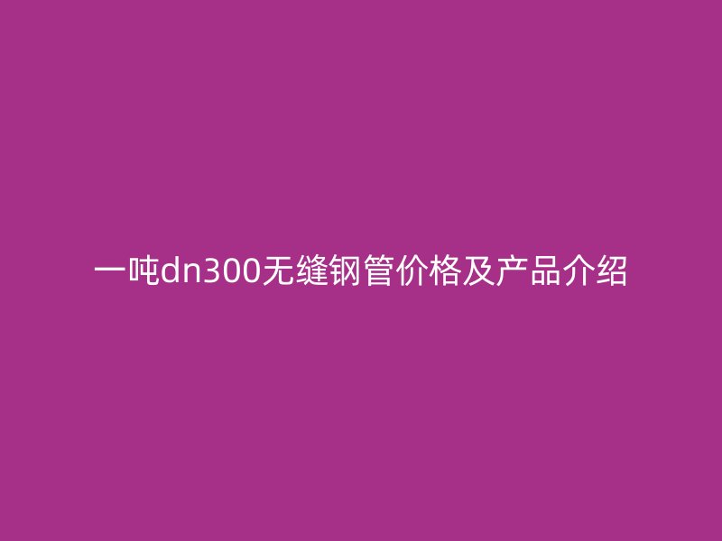 一噸dn300無縫鋼管價格及產(chǎn)品介紹