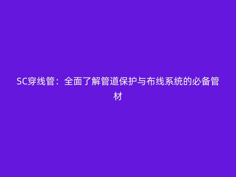 SC穿線(xiàn)管：全面了解管道保護(hù)與布線(xiàn)系統(tǒng)的必備管材