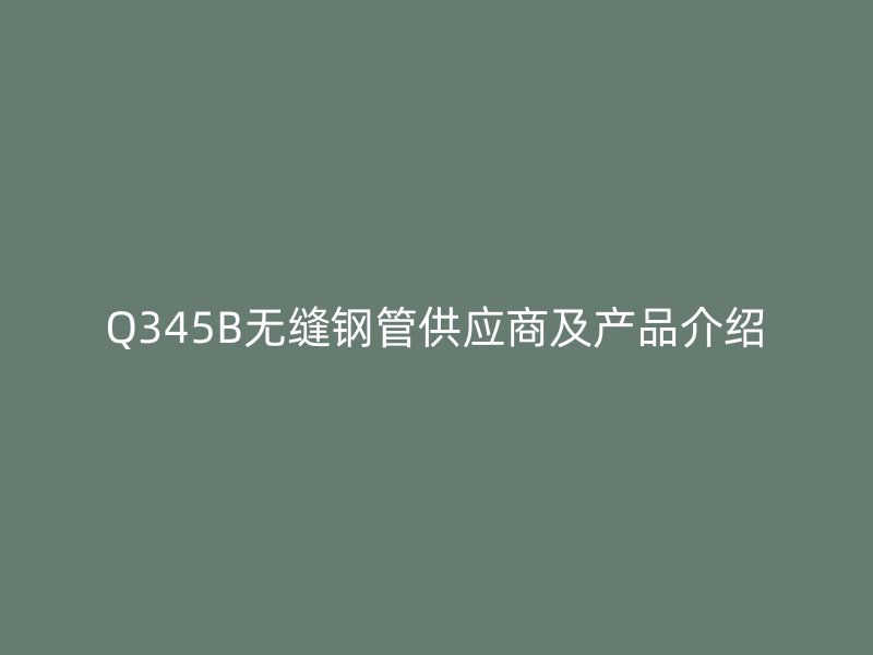 Q345B無(wú)縫鋼管供應(yīng)商及產(chǎn)品介紹