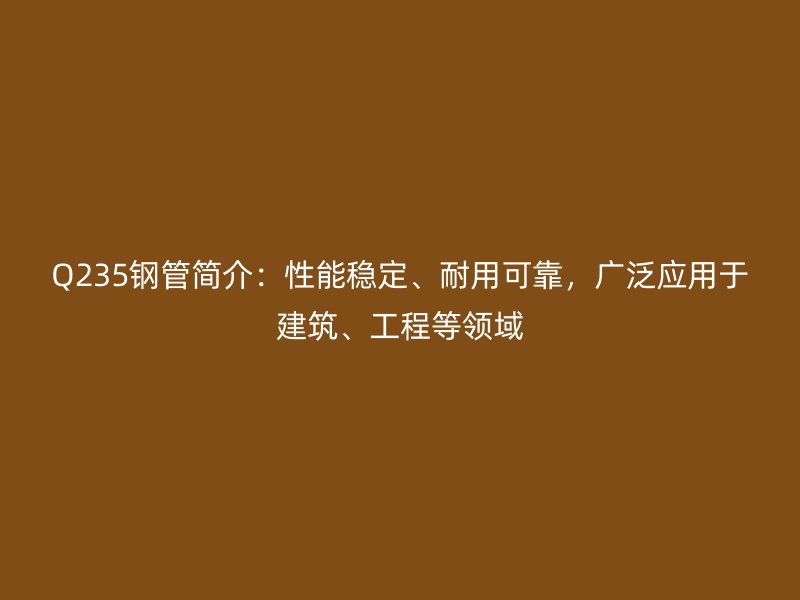 Q235鋼管簡介：性能穩(wěn)定、耐用可靠，廣泛應(yīng)用于建筑、工程等領(lǐng)域
