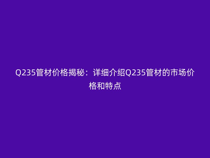 Q235管材價(jià)格揭秘：詳細(xì)介紹Q235管材的市場(chǎng)價(jià)格和特點(diǎn)