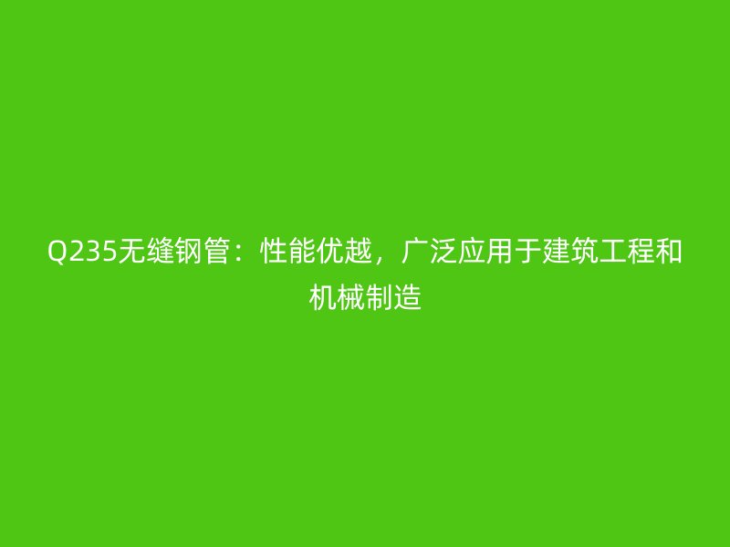Q235無縫鋼管：性能優(yōu)越，廣泛應用于建筑工程和機械制造