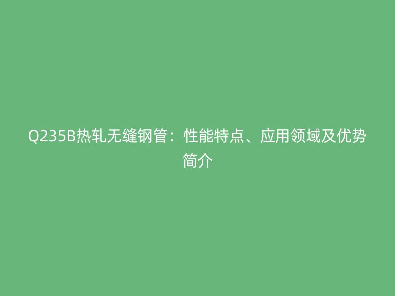 Q235B熱軋無縫鋼管：性能特點、應用領域及優(yōu)勢簡介