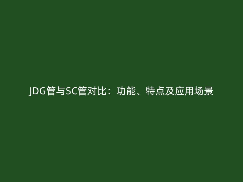 JDG管與SC管對(duì)比：功能、特點(diǎn)及應(yīng)用場(chǎng)景