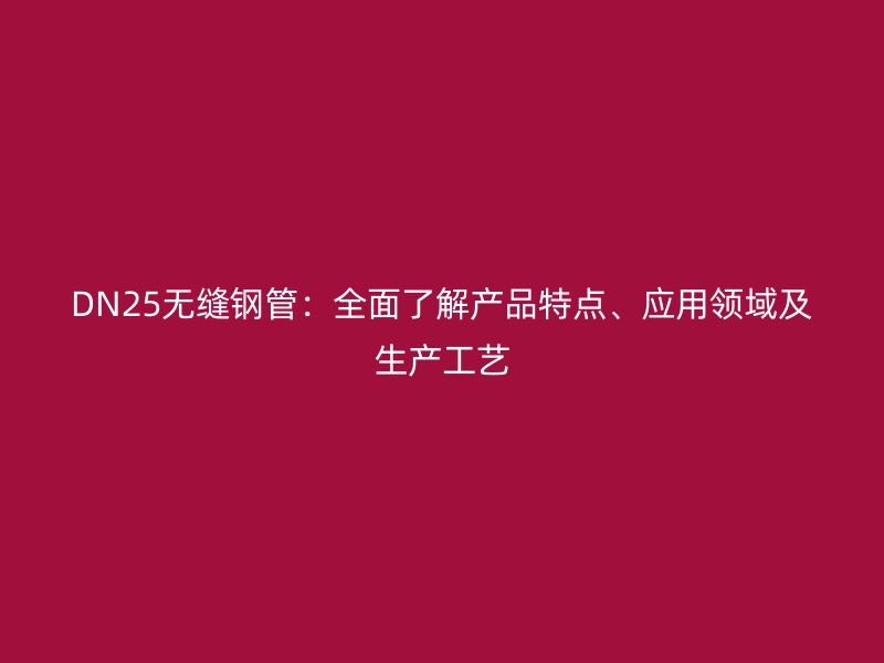 DN25無縫鋼管：全面了解產(chǎn)品特點、應(yīng)用領(lǐng)域及生產(chǎn)工藝