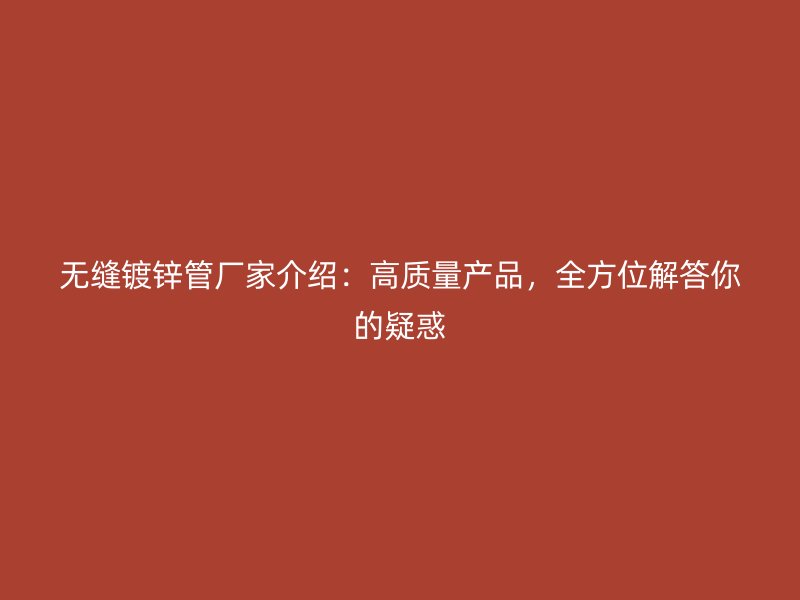 無縫鍍鋅管廠家介紹：高質(zhì)量產(chǎn)品，全方位解答你的疑惑