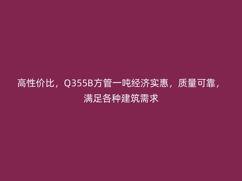 高性價(jià)比，Q355B方管一噸經(jīng)濟(jì)實(shí)惠，質(zhì)量可靠，滿足各種建筑需求