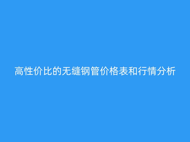 高性價(jià)比的無縫鋼管價(jià)格表和行情分析
