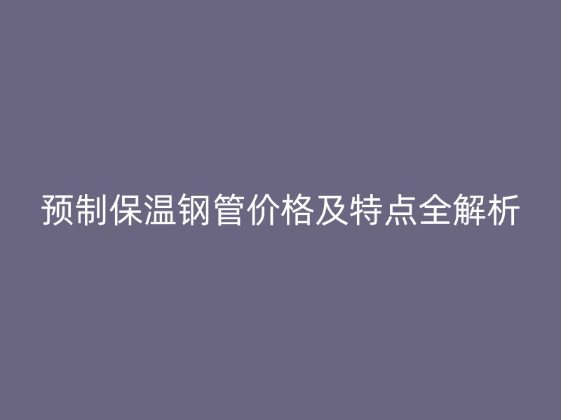 預(yù)制保溫鋼管價(jià)格及特點(diǎn)全解析