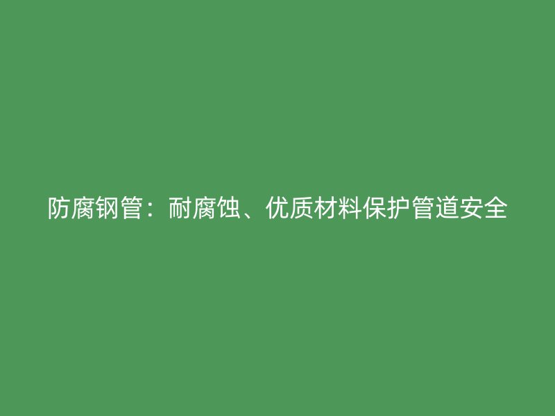 防腐鋼管：耐腐蝕、優(yōu)質(zhì)材料保護(hù)管道安全