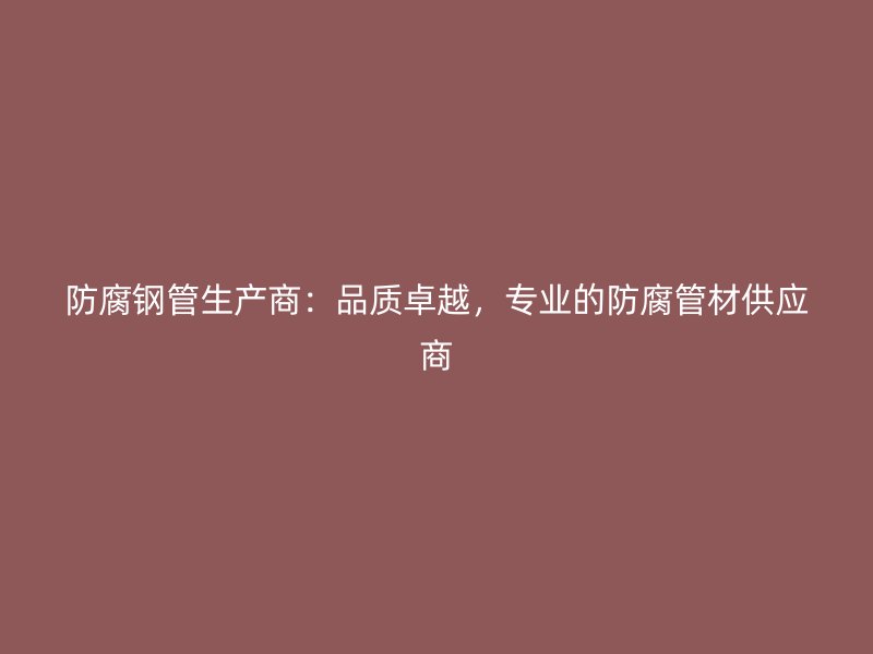 防腐鋼管生產(chǎn)商：品質(zhì)卓越，專業(yè)的防腐管材供應(yīng)商