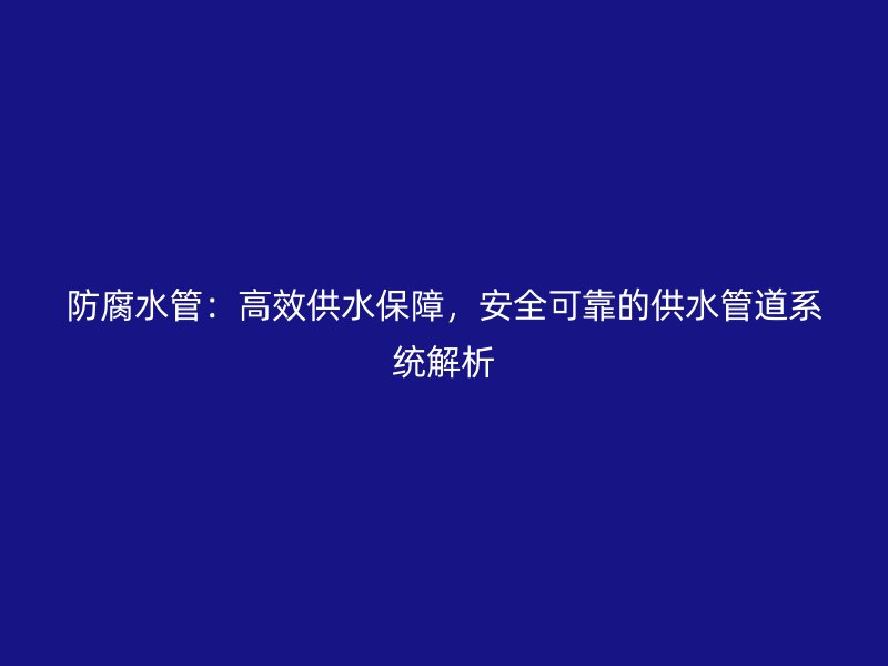 防腐水管：高效供水保障，安全可靠的供水管道系統(tǒng)解析