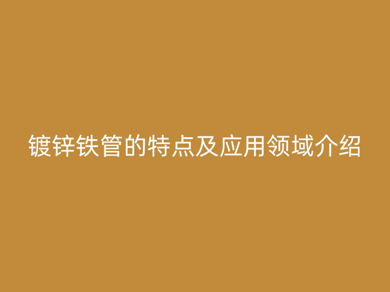鍍鋅鐵管的特點(diǎn)及應(yīng)用領(lǐng)域介紹