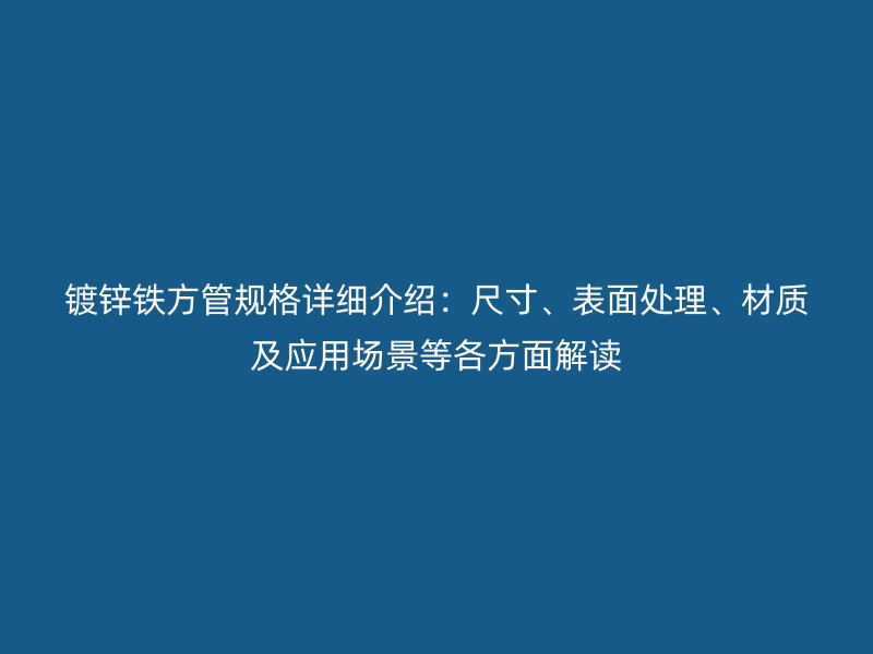 鍍鋅鐵方管規(guī)格詳細介紹：尺寸、表面處理、材質(zhì)及應用場景等各方面解讀