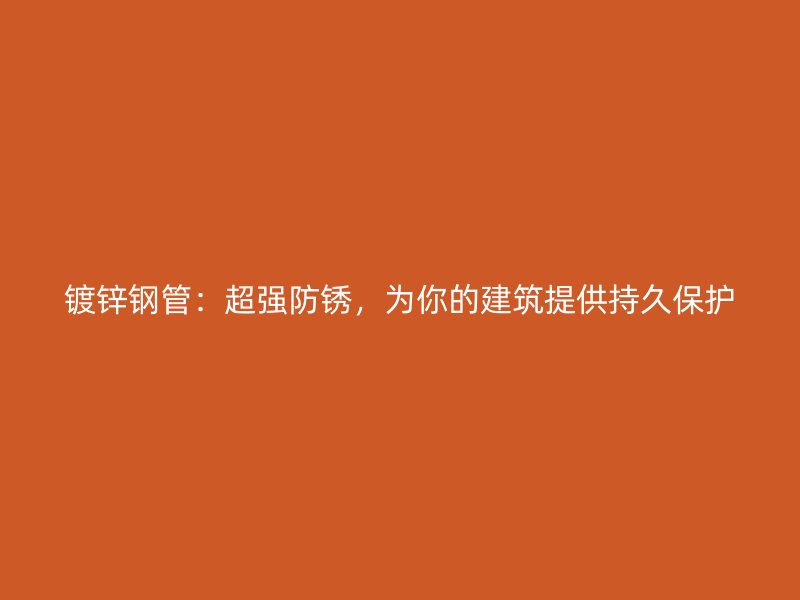 鍍鋅鋼管：超強防銹，為你的建筑提供持久保護