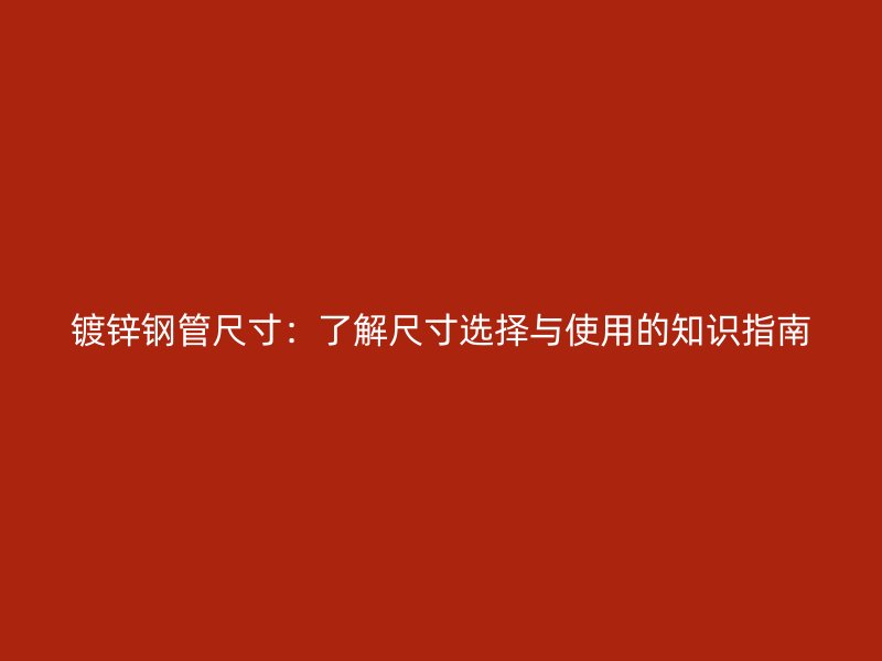 鍍鋅鋼管尺寸：了解尺寸選擇與使用的知識(shí)指南