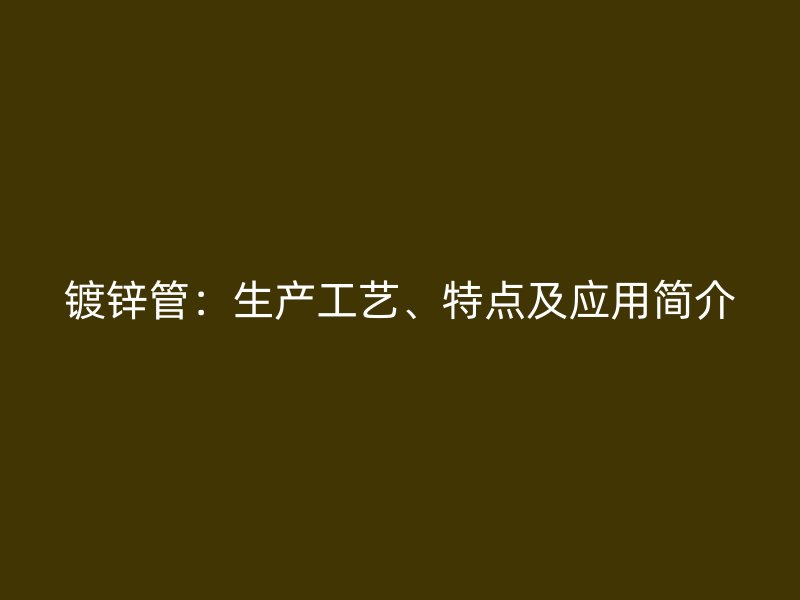 鍍鋅管：生產(chǎn)工藝、特點及應(yīng)用簡介