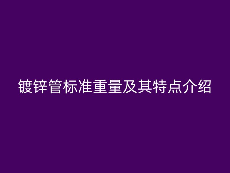 鍍鋅管標(biāo)準(zhǔn)重量及其特點(diǎn)介紹