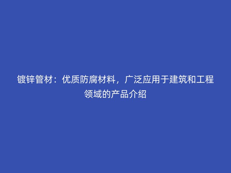 鍍鋅管材：優(yōu)質防腐材料，廣泛應用于建筑和工程領域的產(chǎn)品介紹