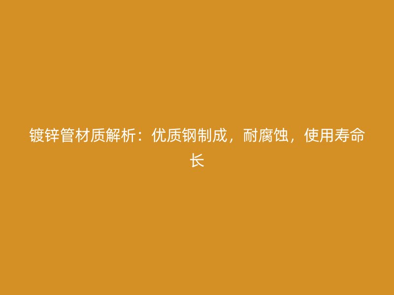鍍鋅管材質(zhì)解析：優(yōu)質(zhì)鋼制成，耐腐蝕，使用壽命長