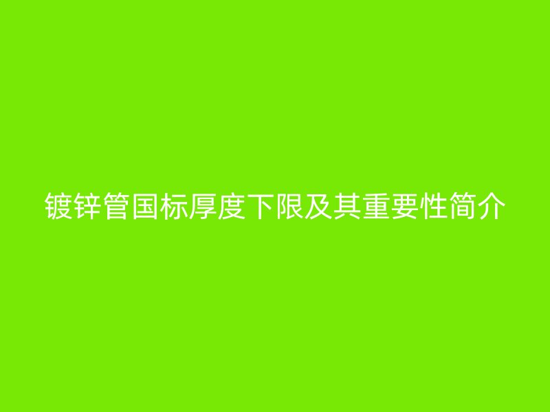鍍鋅管國(guó)標(biāo)厚度下限及其重要性簡(jiǎn)介