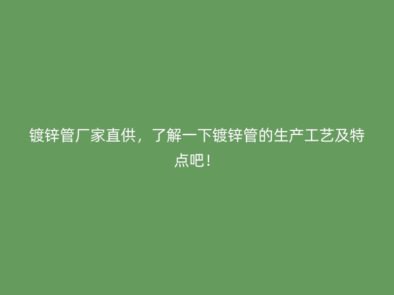 鍍鋅管廠家直供，了解一下鍍鋅管的生產(chǎn)工藝及特點吧！