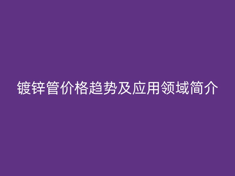 鍍鋅管價格趨勢及應用領域簡介