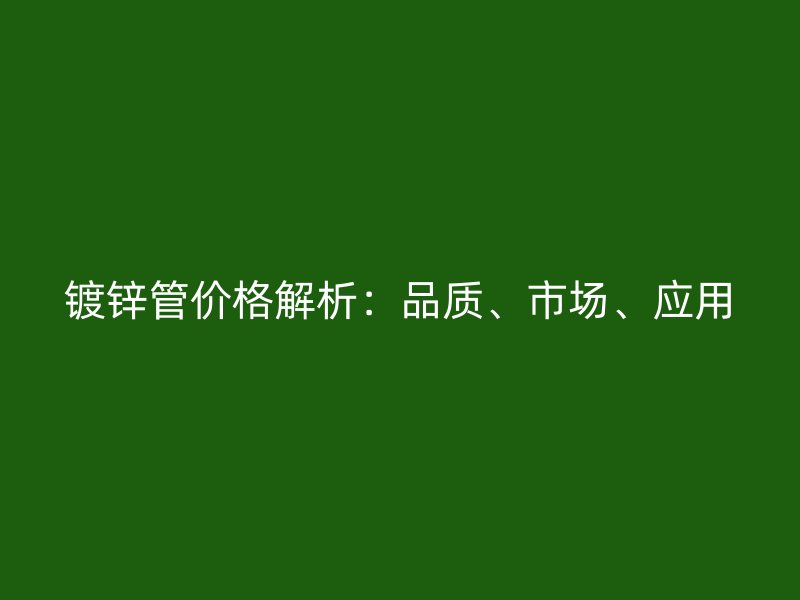 鍍鋅管價(jià)格解析：品質(zhì)、市場(chǎng)、應(yīng)用