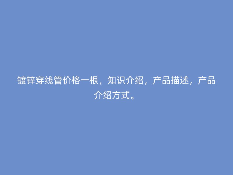 鍍鋅穿線管價(jià)格一根，知識(shí)介紹，產(chǎn)品描述，產(chǎn)品介紹方式。