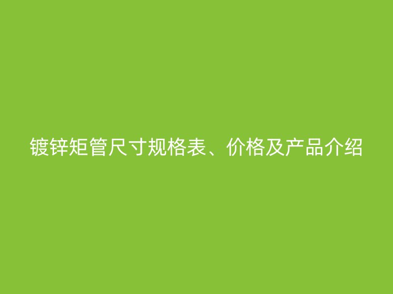 鍍鋅矩管尺寸規(guī)格表、價格及產(chǎn)品介紹