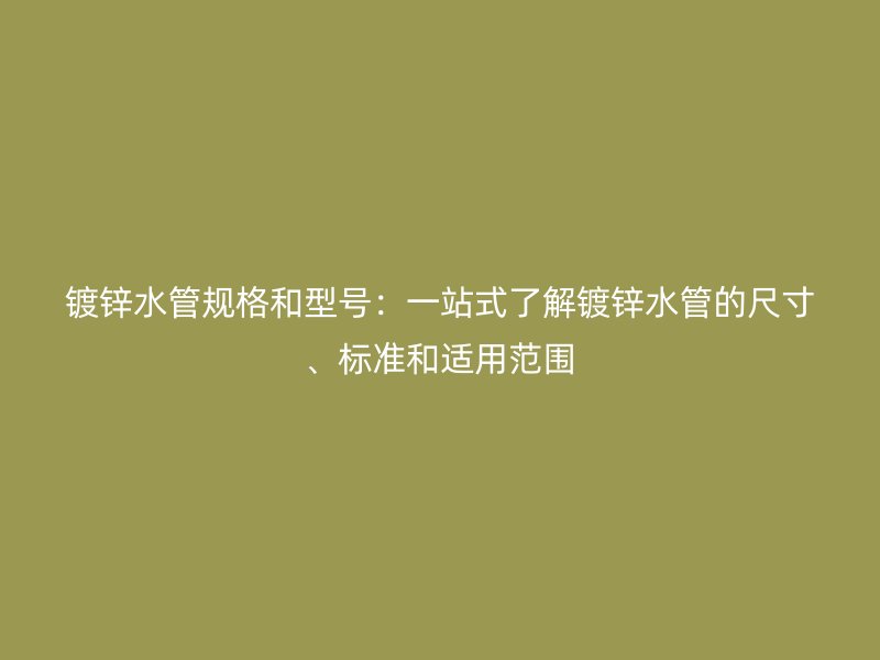 鍍鋅水管規(guī)格和型號：一站式了解鍍鋅水管的尺寸、標(biāo)準(zhǔn)和適用范圍
