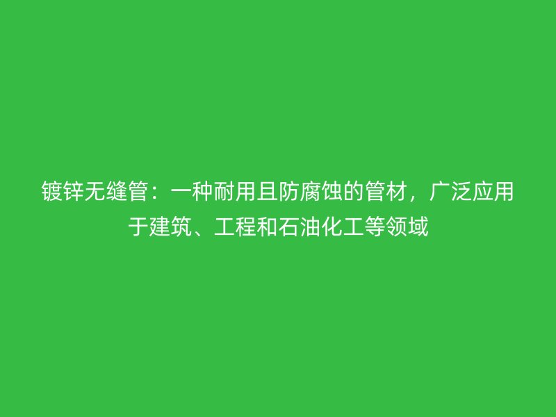 鍍鋅無縫管：一種耐用且防腐蝕的管材，廣泛應用于建筑、工程和石油化工等領域